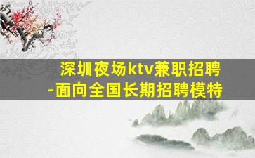 深圳夜场ktv兼职招聘-面向全国长期招聘模特